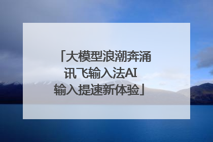 大模型浪潮奔涌 讯飞输入法AI输入提速新体验