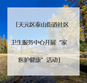 天元区泰山街道社区卫生服务中心开展“家医护健康”活动