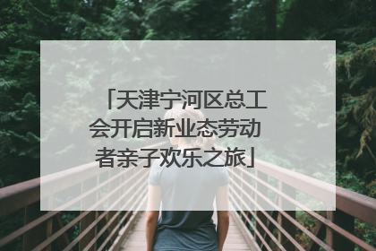 天津宁河区总工会开启新业态劳动者亲子欢乐之旅