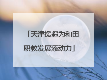 天津援疆为和田职教发展添动力