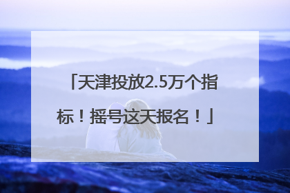 天津投放2.5万个指标！摇号这天报名！