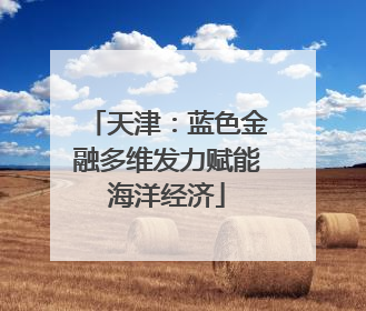 天津：蓝色金融多维发力赋能海洋经济