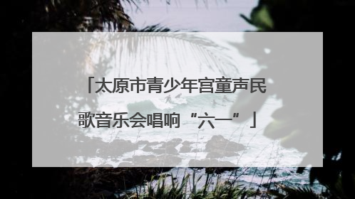 太原市青少年宫童声民歌音乐会唱响“六一”