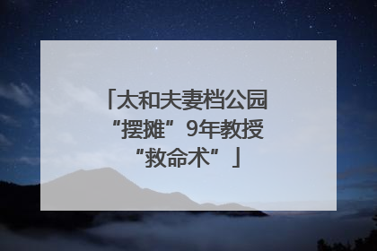 太和夫妻档公园“摆摊”9年教授“救命术”