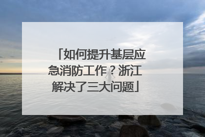 如何提升基层应急消防工作？浙江解决了三大问题