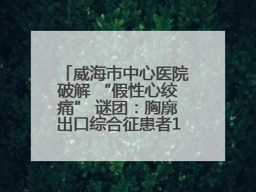 威海市中心医院破解 “假性心绞痛” 谜团：胸廓出口综合征患者18年后获新生
