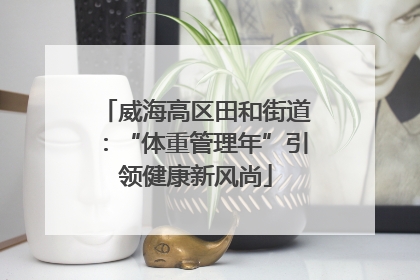 威海高区田和街道：“体重管理年”引领健康新风尚