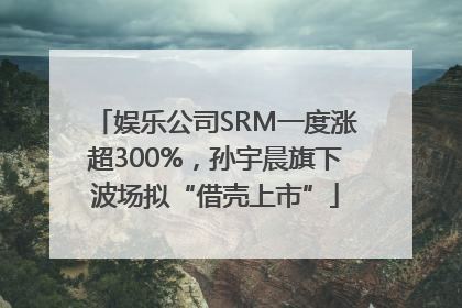 娱乐公司SRM一度涨超300%，孙宇晨旗下波场拟“借壳上市”