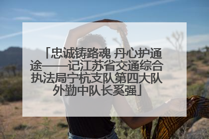 忠诚铸路魂 丹心护通途——记江苏省交通综合执法局宁杭支队第四大队外勤中队长奚强