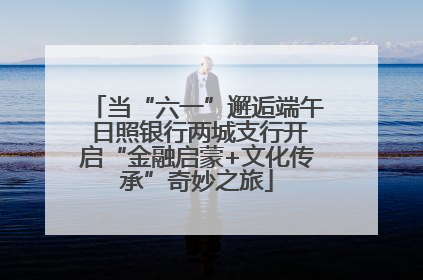 当“六一”邂逅端午 日照银行两城支行开启“金融启蒙+文化传承”奇妙之旅