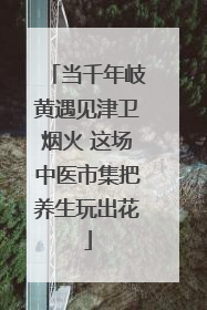 当千年岐黄遇见津卫烟火 这场中医市集把养生玩出花