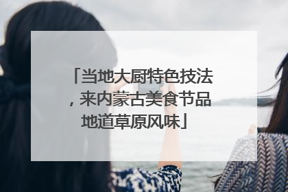 当地大厨特色技法，来内蒙古美食节品地道草原风味