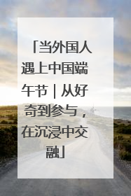 当外国人遇上中国端午节｜从好奇到参与，在沉浸中交融