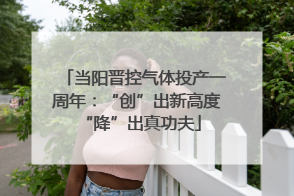 当阳晋控气体投产一周年：“创”出新高度 “降”出真功夫