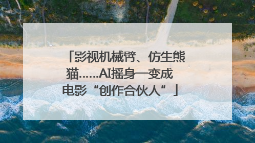 影视机械臂、仿生熊猫……AI摇身一变成电影“创作合伙人”