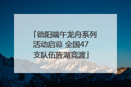 德阳端午龙舟系列活动启幕 全国47支队伍旌湖竞渡