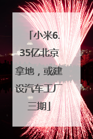 小米6.35亿北京拿地，或建设汽车工厂三期