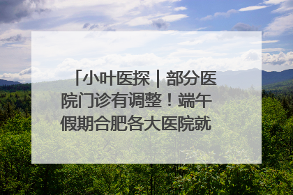小叶医探｜部分医院门诊有调整！端午假期合肥各大医院就诊指南来了