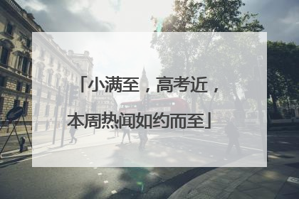 小满至，高考近，本周热闻如约而至