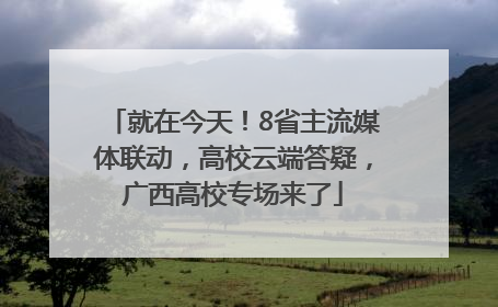 就在今天！8省主流媒体联动，高校云端答疑，广西高校专场来了