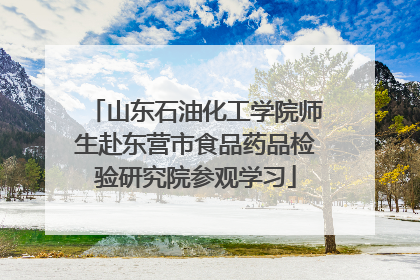 山东石油化工学院师生赴东营市食品药品检验研究院参观学习