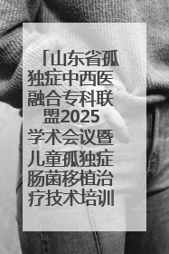 山东省孤独症中西医融合专科联盟2025学术会议暨儿童孤独症肠菌移植治疗技术培训举办