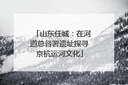 山东任城：在河道总督署遗址探寻京杭运河文化