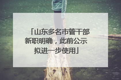 山东多名市管干部新职明确，此前公示拟进一步使用