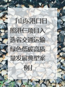 山东港口日照港仨项目入选省交通运输绿色低碳高质量发展典型案例