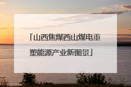 山西焦煤西山煤电重塑能源产业新图景