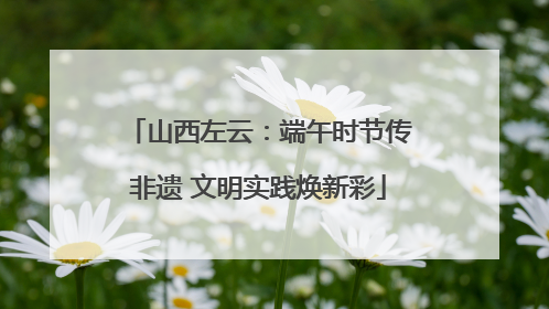 山西左云：端午时节传非遗 文明实践焕新彩