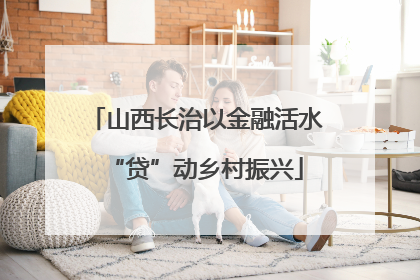山西长治以金融活水“贷”动乡村振兴