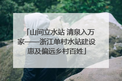 山间立水站 清泉入万家——浙江单村水站建设惠及偏远乡村百姓