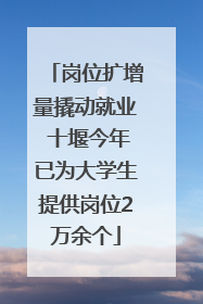 岗位扩增量撬动就业 十堰今年已为大学生提供岗位2万余个