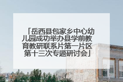 岳西县包家乡中心幼儿园成功举办县学前教育教研联系片第一片区第十三次专题研讨会