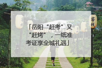 岳阳“赶考”又“赶烤”，一纸准考证享全城礼遇