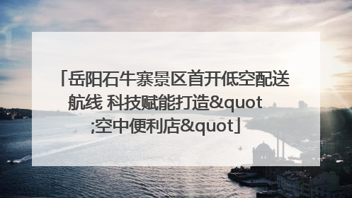岳阳石牛寨景区首开低空配送航线 科技赋能打造"空中便利店"