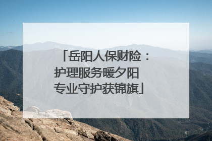 岳阳人保财险：护理服务暖夕阳 专业守护获锦旗