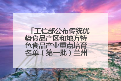 工信部公布传统优势食品产区和地方特色食品产业重点培育名单（第一批）兰州牛肉拉面位列其中