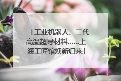 工业机器人、二代高温超导材料……上海工匠馆焕新归来