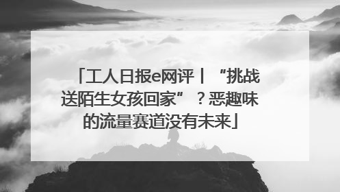 工人日报e网评丨“挑战送陌生女孩回家”？恶趣味的流量赛道没有未来