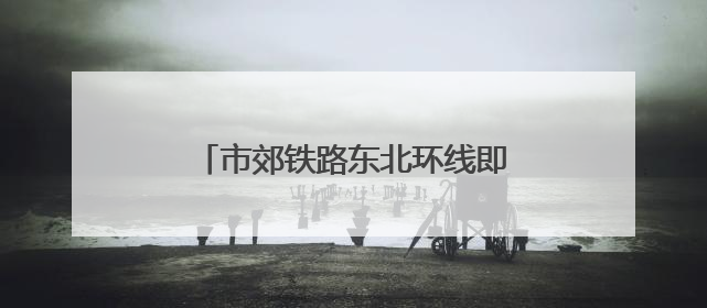 市郊铁路东北环线即将工程招标 率先建设光华路至北京朝阳段