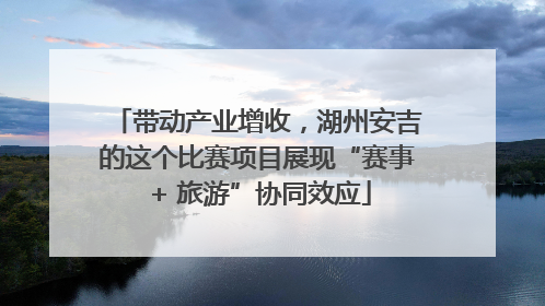 带动产业增收，湖州安吉的这个比赛项目展现“赛事 + 旅游”协同效应