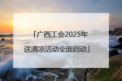 广西工会2025年送清凉活动全面启动