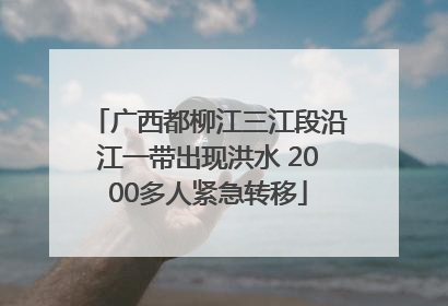 广西都柳江三江段沿江一带出现洪水 2000多人紧急转移