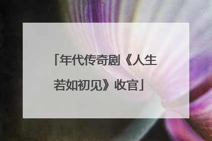 年代传奇剧《人生若如初见》收官