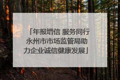 年报增信 服务同行 永州市市场监管局助力企业诚信健康发展