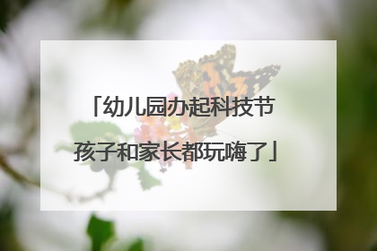 幼儿园办起科技节 孩子和家长都玩嗨了