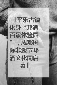 平乐古镇化身“邛酒百景体验园”，成都国际非遗节邛酒文化周启幕