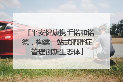 平安健康携手诺和诺德，构建一站式肥胖症管理创新生态体